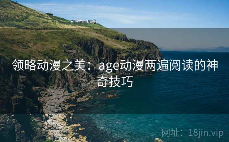 领略动漫之美:age动漫两遍阅读的神奇技巧 领略动漫之美:age动漫两遍阅读的神奇技巧