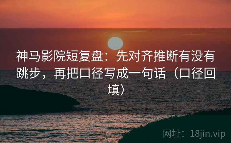 神马影院短复盘:先对齐推断有没有跳步,再把口径写成一句话(口径回填) 神马影院短复盘:先对齐推断有没有跳步,再把口径写成一句话(口径回填)