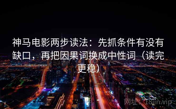 神马电影两步读法:先抓条件有没有缺口,再把因果词换成中性词(读完更稳) 神马电影两步读法:先抓条件有没有缺口,再把因果词换成中性词(读完更稳)