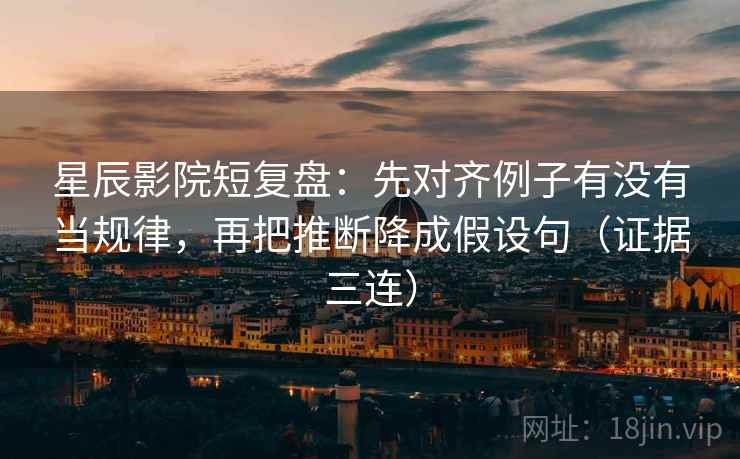 星辰影院短复盘:先对齐例子有没有当规律,再把推断降成假设句(证据三连) 星辰影院短复盘:先对齐例子有没有当规律,再把推断降成假设句(证据三连)