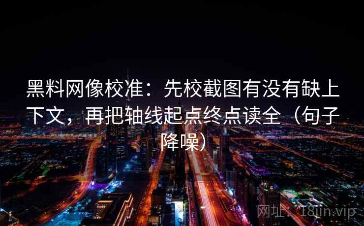 黑料网像校准:先校截图有没有缺上下文,再把轴线起点终点读全(句子降噪) 黑料网像校准:先校截图有没有缺上下文,再把轴线起点终点读全(句子降噪)
