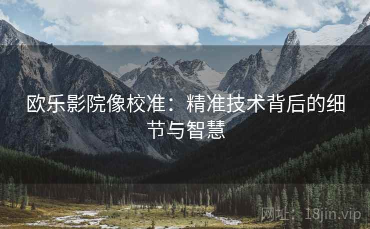 欧乐影院像校准:精准技术背后的细节与智慧 欧乐影院像校准:精准技术背后的细节与智慧