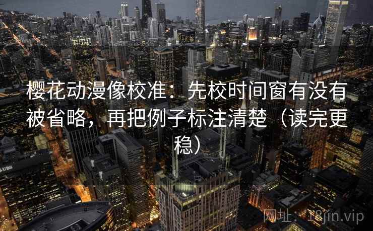 樱花动漫像校准:先校时间窗有没有被省略,再把例子标注清楚(读完更稳) 樱花动漫像校准:先校时间窗有没有被省略,再把例子标注清楚(读完更稳)