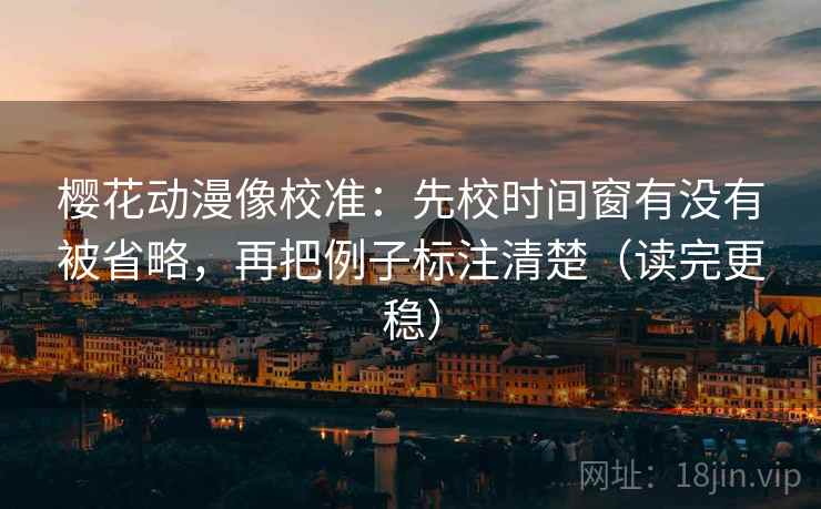 樱花动漫像校准:先校时间窗有没有被省略,再把例子标注清楚(读完更稳) 樱花动漫像校准:先校时间窗有没有被省略,再把例子标注清楚(读完更稳)