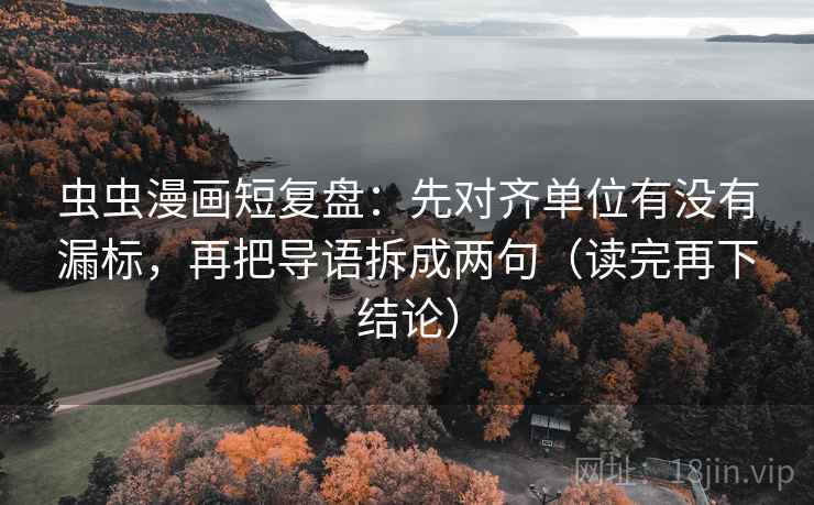 虫虫漫画短复盘:先对齐单位有没有漏标,再把导语拆成两句(读完再下结论) 虫虫漫画短复盘:先对齐单位有没有漏标,再把导语拆成两句(读完再下结论)