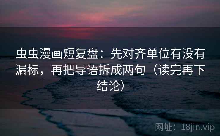虫虫漫画短复盘:先对齐单位有没有漏标,再把导语拆成两句(读完再下结论) 虫虫漫画短复盘:先对齐单位有没有漏标,再把导语拆成两句(读完再下结论)