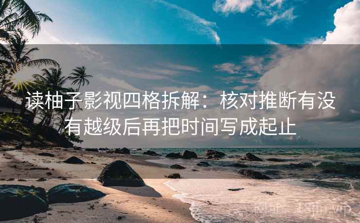 读柚子影视四格拆解:核对推断有没有越级后再把时间写成起止 读柚子影视四格拆解:核对推断有没有越级后再把时间写成起止