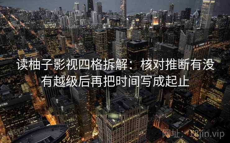 读柚子影视四格拆解:核对推断有没有越级后再把时间写成起止 读柚子影视四格拆解:核对推断有没有越级后再把时间写成起止