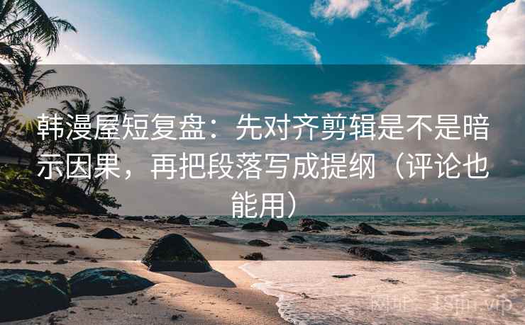韩漫屋短复盘:先对齐剪辑是不是暗示因果,再把段落写成提纲(评论也能用) 韩漫屋短复盘:先对齐剪辑是不是暗示因果,再把段落写成提纲(评论也能用)