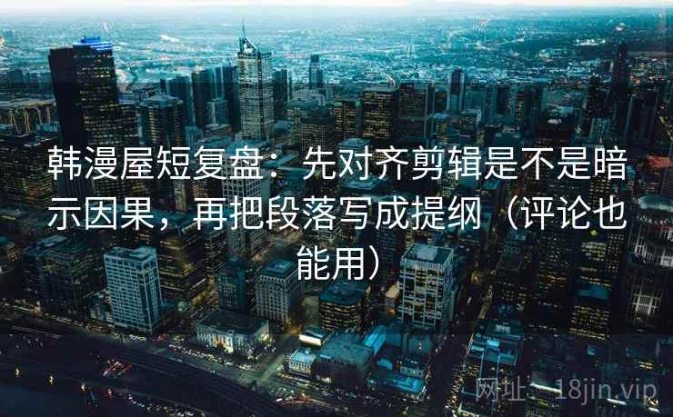 韩漫屋短复盘:先对齐剪辑是不是暗示因果,再把段落写成提纲(评论也能用) 韩漫屋短复盘:先对齐剪辑是不是暗示因果,再把段落写成提纲(评论也能用)