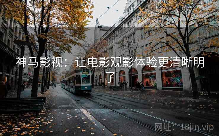 神马影视:让电影观影体验更清晰明了 神马影视:让电影观影体验更清晰明了