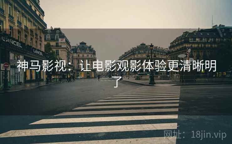 神马影视:让电影观影体验更清晰明了 神马影视:让电影观影体验更清晰明了