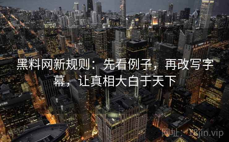 黑料网新规则:先看例子,再改写字幕,让真相大白于天下 黑料网新规则:先看例子,再改写字幕,让真相大白于天下