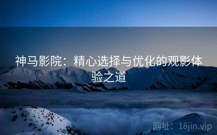 神马影院:精心选择与优化的观影体验之道 神马影院:精心选择与优化的观影体验之道