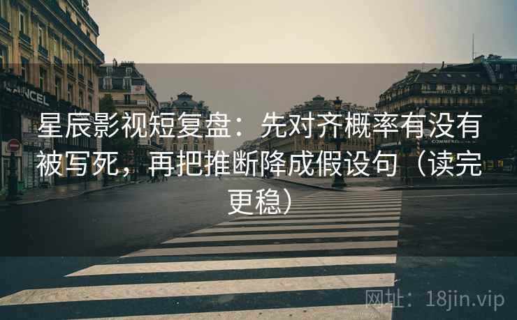 星辰影视短复盘:先对齐概率有没有被写死,再把推断降成假设句(读完更稳) 星辰影视短复盘:先对齐概率有没有被写死,再把推断降成假设句(读完更稳)