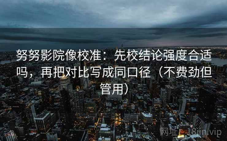 努努影院像校准:先校结论强度合适吗,再把对比写成同口径(不费劲但管用) 努努影院像校准:先校结论强度合适吗,再把对比写成同口径(不费劲但管用)