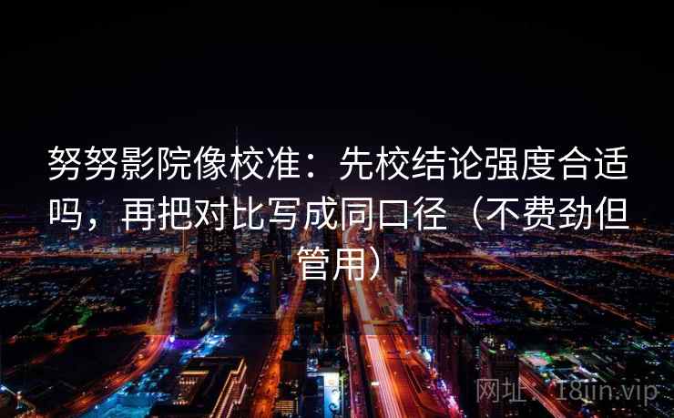 努努影院像校准:先校结论强度合适吗,再把对比写成同口径(不费劲但管用) 努努影院像校准:先校结论强度合适吗,再把对比写成同口径(不费劲但管用)
