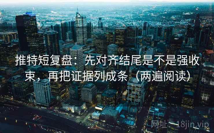 推特短复盘:先对齐结尾是不是强收束,再把证据列成条(两遍阅读) 推特短复盘:先对齐结尾是不是强收束,再把证据列成条(两遍阅读)