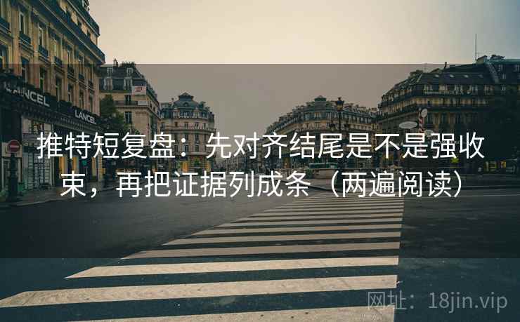 推特短复盘:先对齐结尾是不是强收束,再把证据列成条(两遍阅读) 推特短复盘:先对齐结尾是不是强收束,再把证据列成条(两遍阅读)