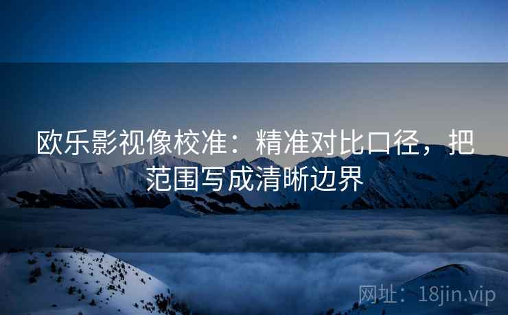 欧乐影视像校准:精准对比口径,把范围写成清晰边界 欧乐影视像校准:精准对比口径,把范围写成清晰边界