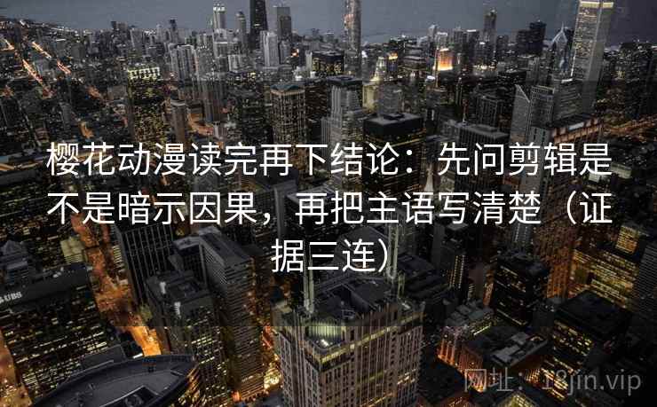 樱花动漫读完再下结论:先问剪辑是不是暗示因果,再把主语写清楚(证据三连) 樱花动漫读完再下结论:先问剪辑是不是暗示因果,再把主语写清楚(证据三连)