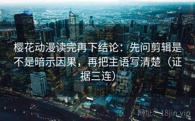 樱花动漫读完再下结论:先问剪辑是不是暗示因果,再把主语写清楚(证据三连) 樱花动漫读完再下结论:先问剪辑是不是暗示因果,再把主语写清楚(证据三连)