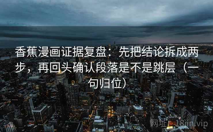 香蕉漫画证据复盘:先把结论拆成两步,再回头确认段落是不是跳层(一句归位) 香蕉漫画证据复盘:先把结论拆成两步,再回头确认段落是不是跳层(一句归位)
