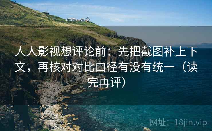 人人影视想评论前:先把截图补上下文,再核对对比口径有没有统一(读完再评) 人人影视想评论前:先把截图补上下文,再核对对比口径有没有统一(读完再评)