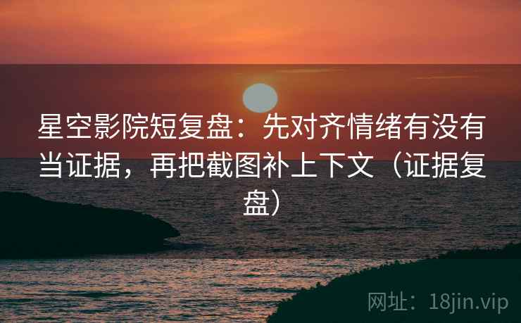 星空影院短复盘:先对齐情绪有没有当证据,再把截图补上下文(证据复盘) 星空影院短复盘:先对齐情绪有没有当证据,再把截图补上下文(证据复盘)