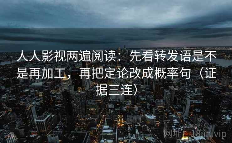 人人影视两遍阅读:先看转发语是不是再加工,再把定论改成概率句(证据三连) 人人影视两遍阅读:先看转发语是不是再加工,再把定论改成概率句(证据三连)