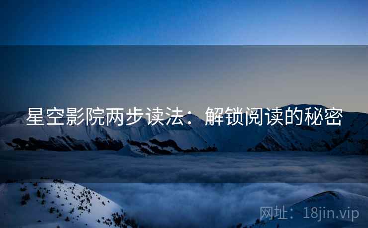星空影院两步读法:解锁阅读的秘密 星空影院两步读法:解锁阅读的秘密