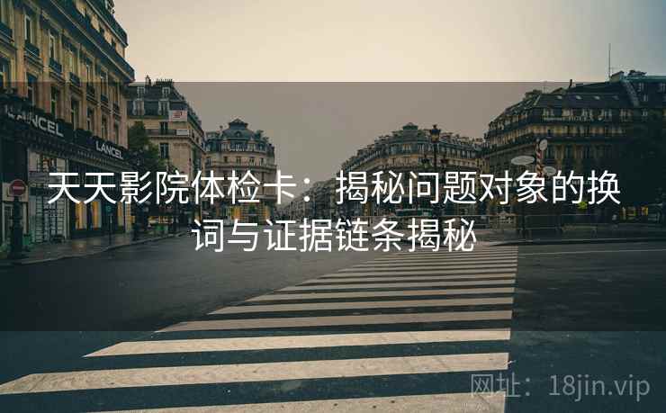 天天影院体检卡:揭秘问题对象的换词与证据链条揭秘 天天影院体检卡:揭秘问题对象的换词与证据链条揭秘