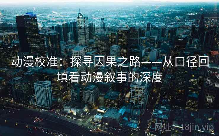 动漫校准:探寻因果之路——从口径回填看动漫叙事的深度 动漫校准:探寻因果之路——从口径回填看动漫叙事的深度