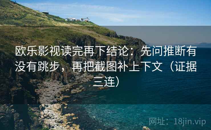 欧乐影视读完再下结论:先问推断有没有跳步,再把截图补上下文(证据三连) 欧乐影视读完再下结论:先问推断有没有跳步,再把截图补上下文(证据三连)