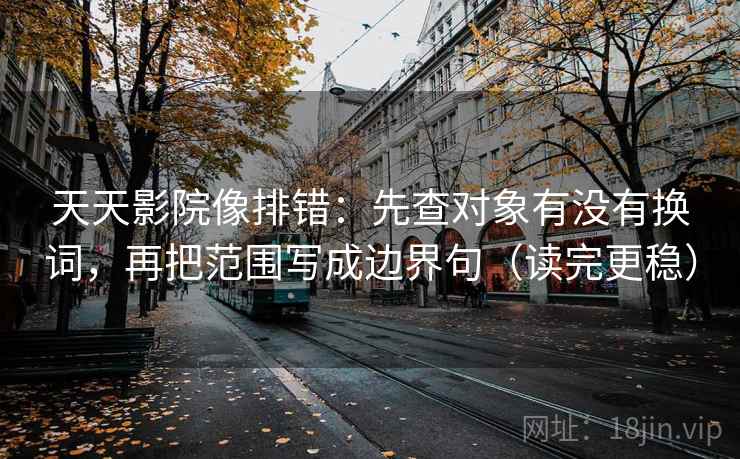 天天影院像排错:先查对象有没有换词,再把范围写成边界句(读完更稳) 天天影院像排错:先查对象有没有换词,再把范围写成边界句(读完更稳)