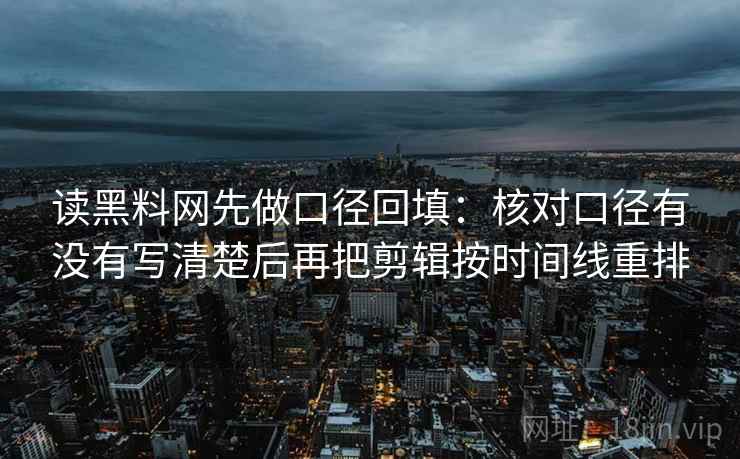 读黑料网先做口径回填:核对口径有没有写清楚后再把剪辑按时间线重排 读黑料网先做口径回填:核对口径有没有写清楚后再把剪辑按时间线重排