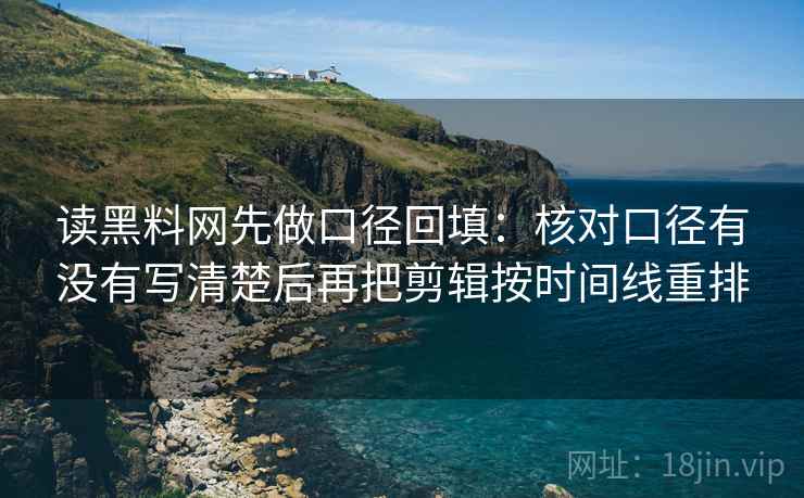 读黑料网先做口径回填:核对口径有没有写清楚后再把剪辑按时间线重排 读黑料网先做口径回填:核对口径有没有写清楚后再把剪辑按时间线重排