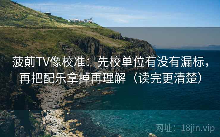 菠萴TV像校准:先校单位有没有漏标,再把配乐拿掉再理解(读完更清楚) 菠萴TV像校准:先校单位有没有漏标,再把配乐拿掉再理解(读完更清楚)