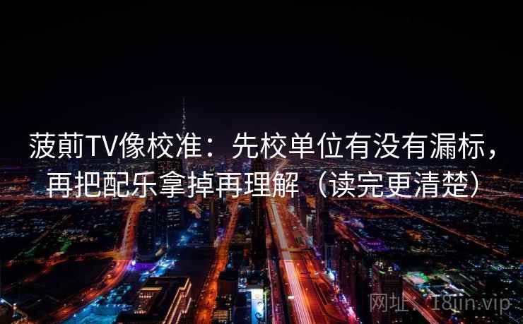 菠萴TV像校准:先校单位有没有漏标,再把配乐拿掉再理解(读完更清楚) 菠萴TV像校准:先校单位有没有漏标,再把配乐拿掉再理解(读完更清楚)