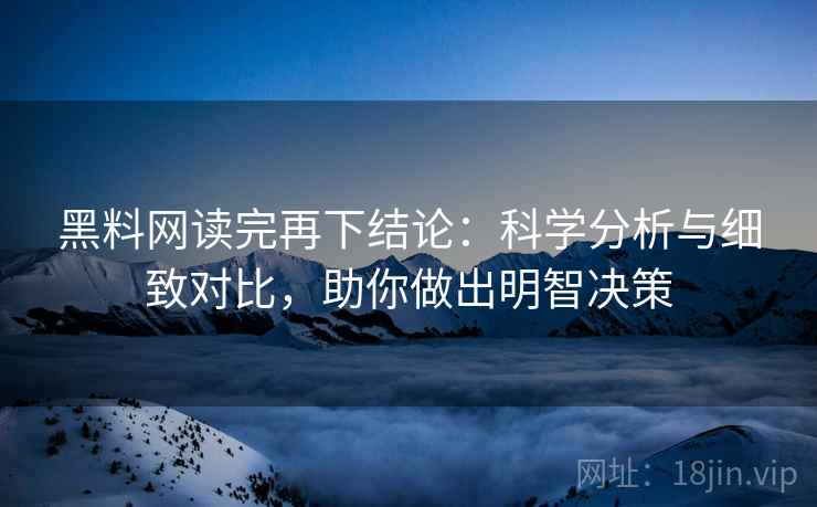 黑料网读完再下结论:科学分析与细致对比,助你做出明智决策 黑料网读完再下结论:科学分析与细致对比,助你做出明智决策