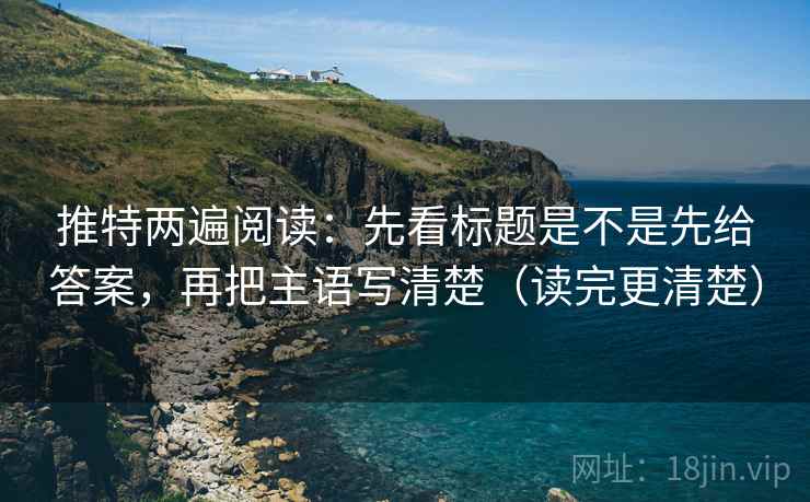 推特两遍阅读:先看标题是不是先给答案,再把主语写清楚(读完更清楚) 推特两遍阅读:先看标题是不是先给答案,再把主语写清楚(读完更清楚)