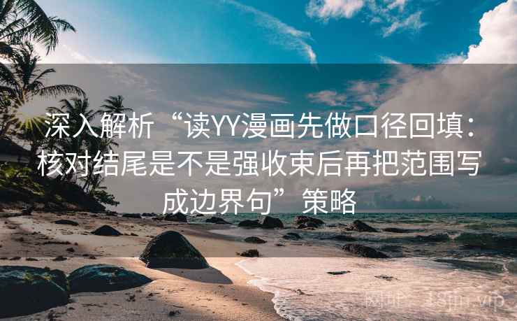 深入解析“读YY漫画先做口径回填:核对结尾是不是强收束后再把范围写成边界句”策略 深入解析“读YY漫画先做口径回填:核对结尾是不是强收束后再把范围写成边界句”策略