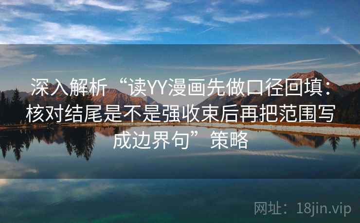 深入解析“读YY漫画先做口径回填:核对结尾是不是强收束后再把范围写成边界句”策略 深入解析“读YY漫画先做口径回填:核对结尾是不是强收束后再把范围写成边界句”策略