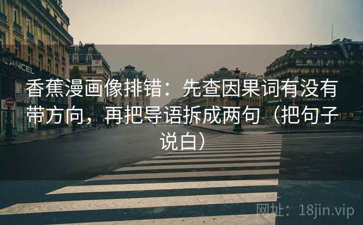 香蕉漫画像排错：先查因果词有没有带方向，再把导语拆成两句（把句子说白）