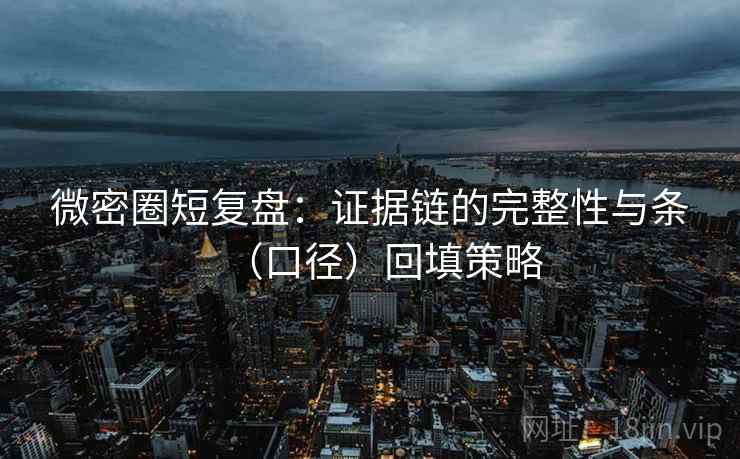 微密圈短复盘:证据链的完整性与条(口径)回填策略 微密圈短复盘:证据链的完整性与条(口径)回填策略