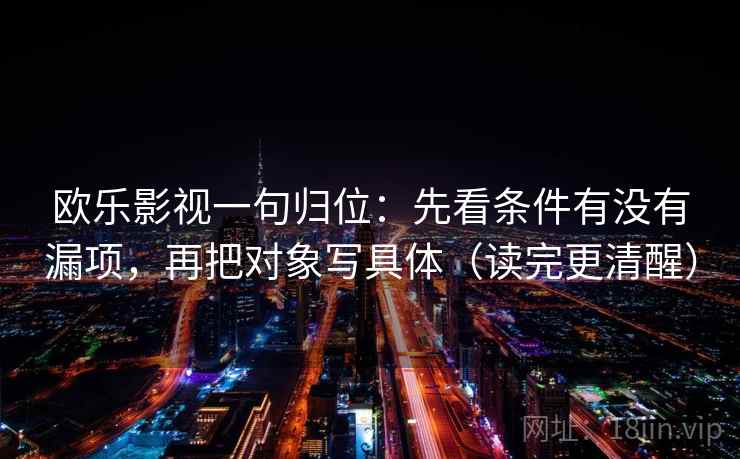 欧乐影视一句归位:先看条件有没有漏项,再把对象写具体(读完更清醒) 欧乐影视一句归位:先看条件有没有漏项,再把对象写具体(读完更清醒)