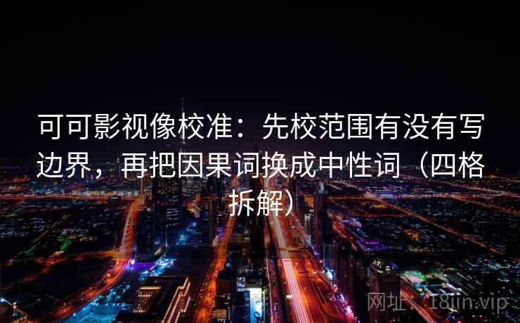 可可影视像校准:先校范围有没有写边界,再把因果词换成中性词(四格拆解) 可可影视像校准:先校范围有没有写边界,再把因果词换成中性词(四格拆解)
