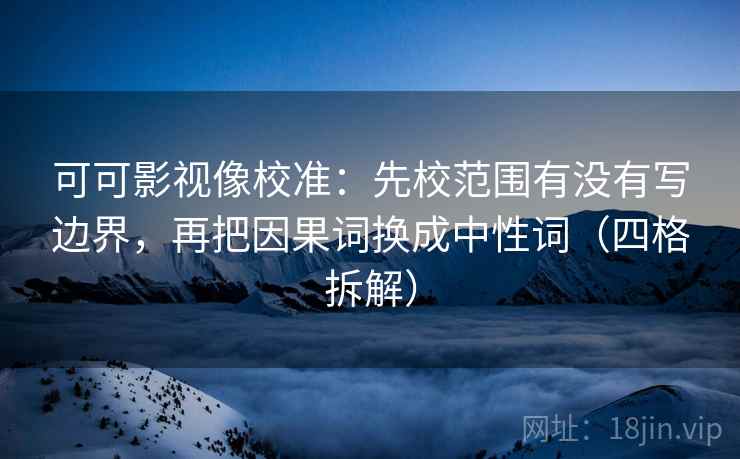 可可影视像校准:先校范围有没有写边界,再把因果词换成中性词(四格拆解) 可可影视像校准:先校范围有没有写边界,再把因果词换成中性词(四格拆解)