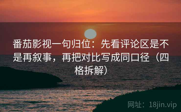 番茄影视一句归位:先看评论区是不是再叙事,再把对比写成同口径(四格拆解) 番茄影视一句归位:先看评论区是不是再叙事,再把对比写成同口径(四格拆解)