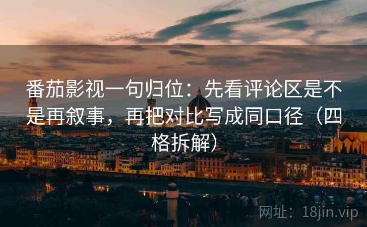 番茄影视一句归位:先看评论区是不是再叙事,再把对比写成同口径(四格拆解) 番茄影视一句归位:先看评论区是不是再叙事,再把对比写成同口径(四格拆解)